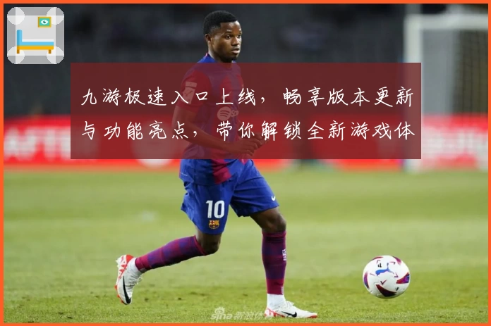 九游极速入口上线，畅享版本更新与功能亮点，带你解锁全新游戏体验