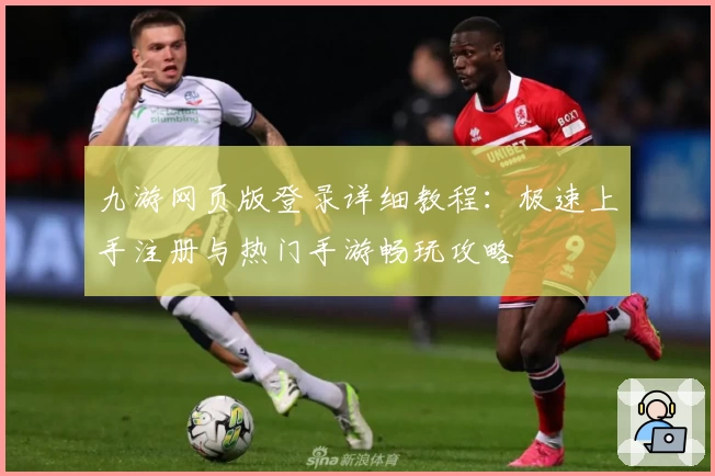 九游网页版登录详细教程：极速上手注册与热门手游畅玩攻略