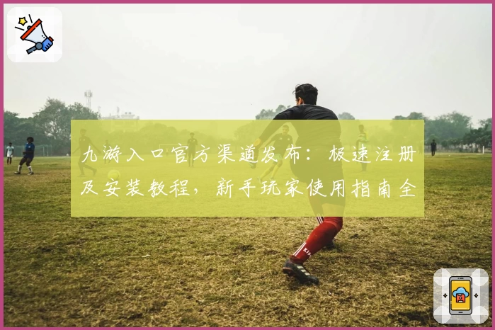 九游入口官方渠道发布：极速注册及安装教程，新手玩家使用指南全解析
