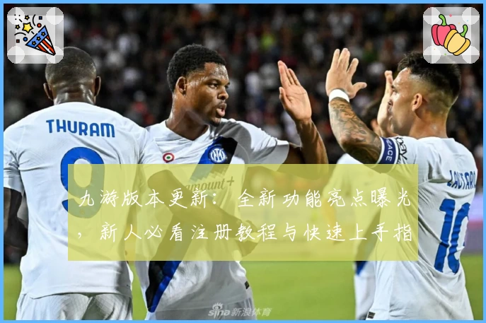 九游版本更新：全新功能亮点曝光，新人必看注册教程与快速上手指南