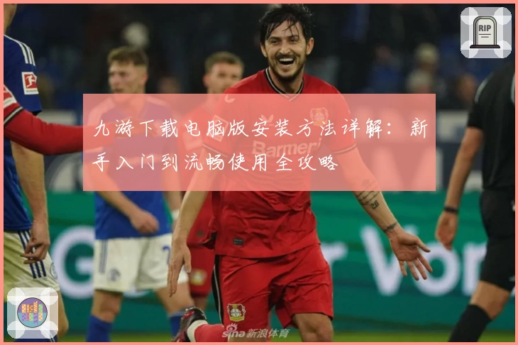 九游下载电脑版安装方法详解：新手入门到流畅使用全攻略