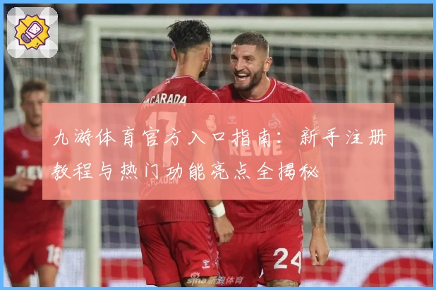 九游体育官方入口指南：新手注册教程与热门功能亮点全揭秘