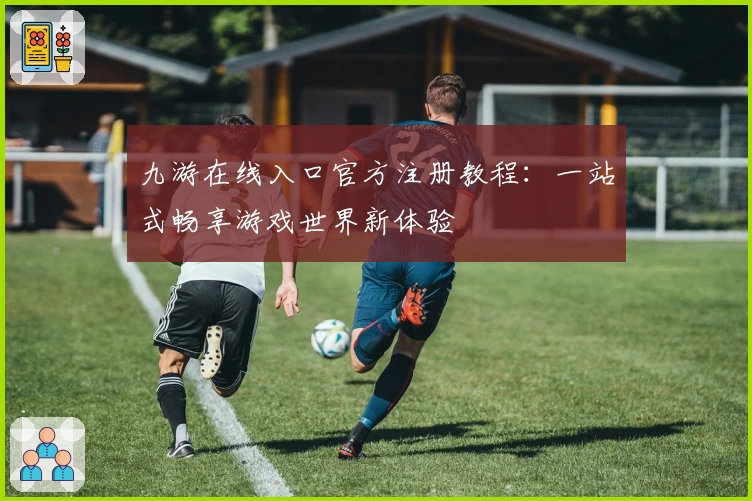 九游在线入口官方注册教程:一站式畅享游戏世界新体验