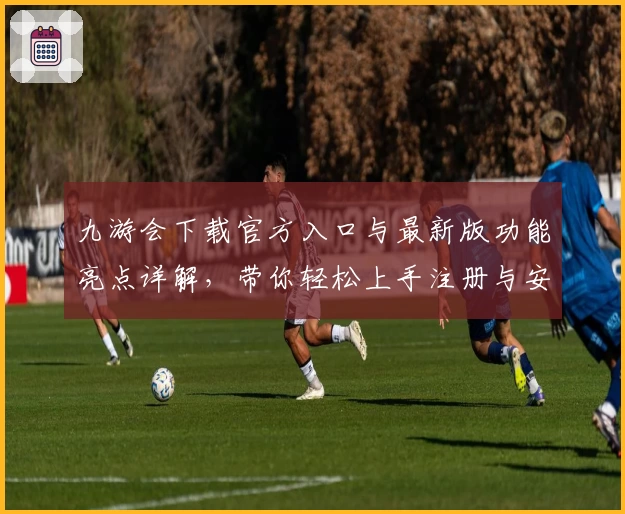 九游会下载官方入口与最新版功能亮点详解，带你轻松上手注册与安装教程