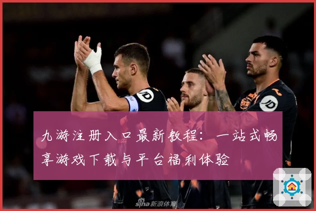 九游注册入口最新教程：一站式畅享游戏下载与平台福利体验