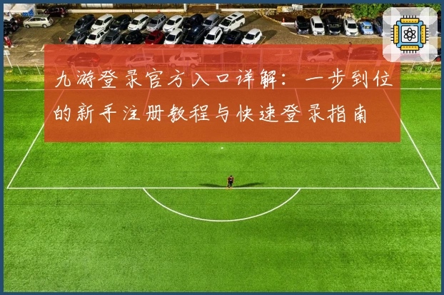 九游登录官方入口详解：一步到位的新手注册教程与快速登录指南