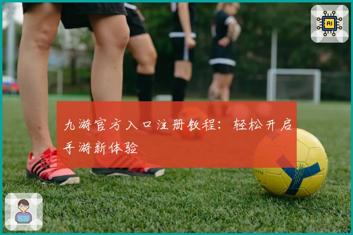 九游官方入口注册教程：轻松开启手游新体验