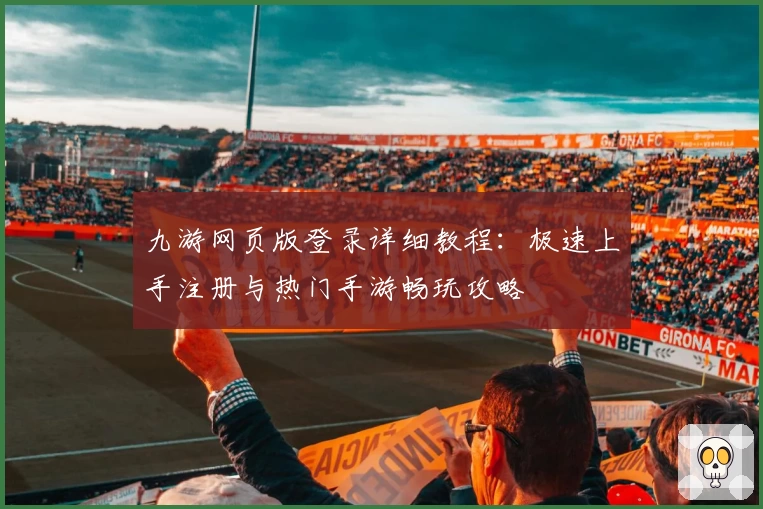 九游网页版登录详细教程：极速上手注册与热门手游畅玩攻略
