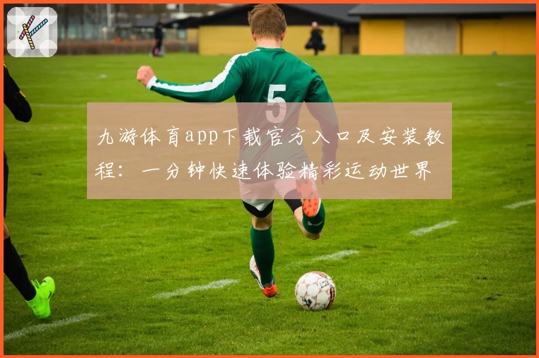 九游体育app下载官方入口及安装教程:一分钟快速体验精彩运动世界