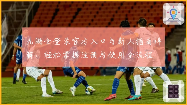 九游会登录官方入口与新人指南详解,轻松掌握注册与使用全流程