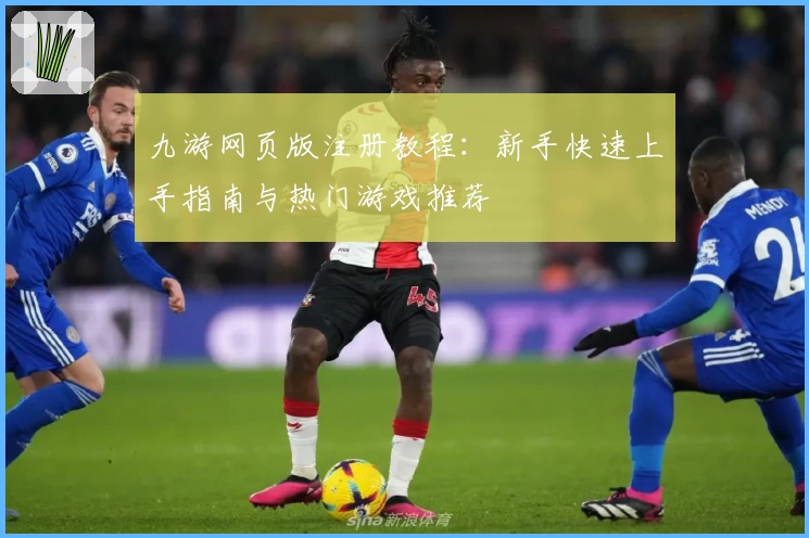 九游网页版注册教程：新手快速上手指南与热门游戏推荐