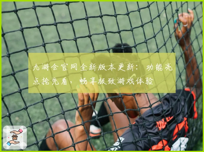 九游会官网全新版本更新：功能亮点抢先看，畅享极致游戏体验