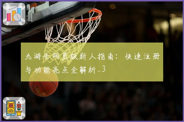 九游会网页版新人指南：快速注册与功能亮点全解析_3