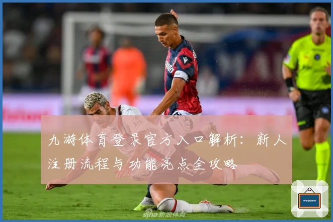 九游体育登录官方入口解析：新人注册流程与功能亮点全攻略