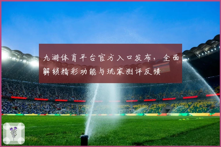 九游体育平台官方入口发布，全面解锁精彩功能与玩家测评反馈