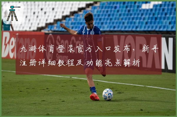 九游体育登录官方入口发布，新手注册详细教程及功能亮点解析