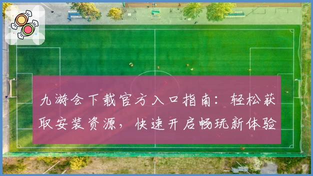 九游会下载官方入口指南：轻松获取安装资源，快速开启畅玩新体验