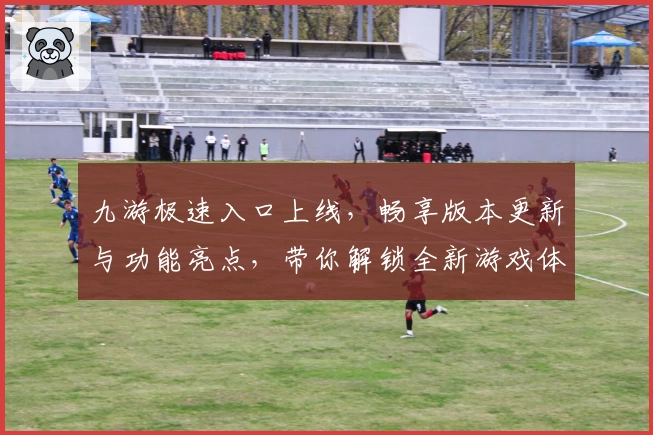 九游极速入口上线，畅享版本更新与功能亮点，带你解锁全新游戏体验