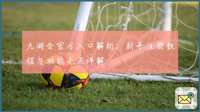 九游会官方入口解析：新手注册教程与功能亮点详解