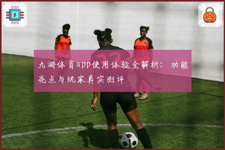 九游体育app使用体验全解析：功能亮点与玩家真实测评