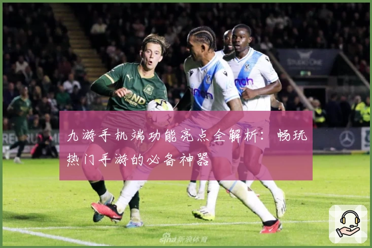 九游手机端功能亮点全解析：畅玩热门手游的必备神器