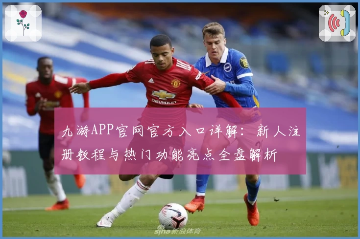 九游APP官网官方入口详解：新人注册教程与热门功能亮点全盘解析