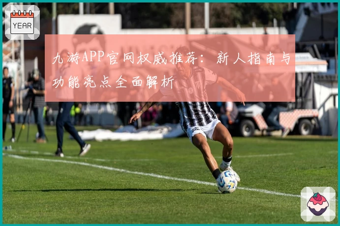 九游APP官网权威推荐：新人指南与功能亮点全面解析