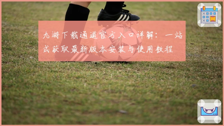 九游下载通道官方入口详解：一站式获取最新版本安装与使用教程