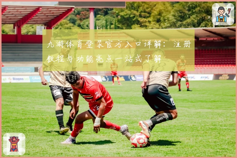九游体育登录官方入口详解:注册教程与功能亮点一站式了解