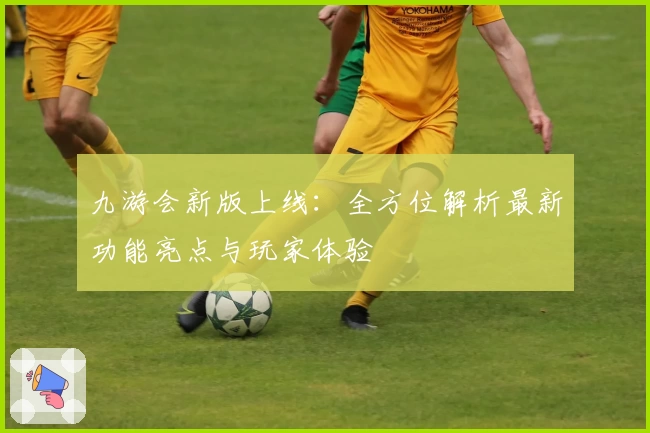 九游会新版上线：全方位解析最新功能亮点与玩家体验