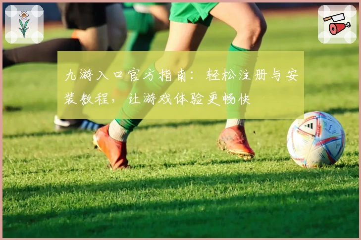 九游入口官方指南：轻松注册与安装教程，让游戏体验更畅快