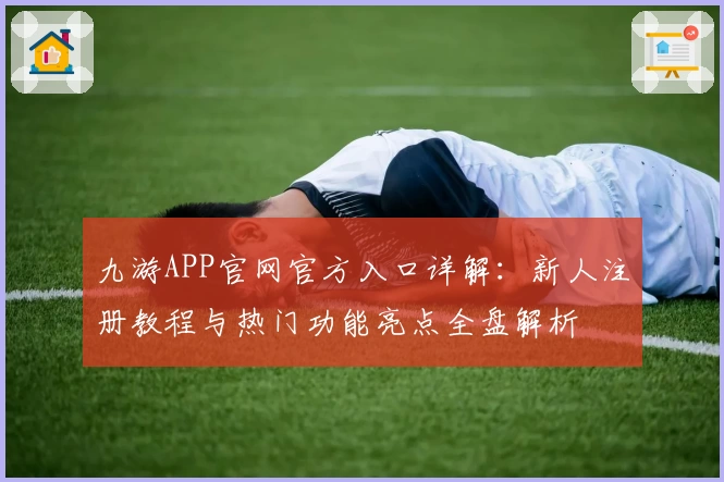 九游APP官网官方入口详解：新人注册教程与热门功能亮点全盘解析