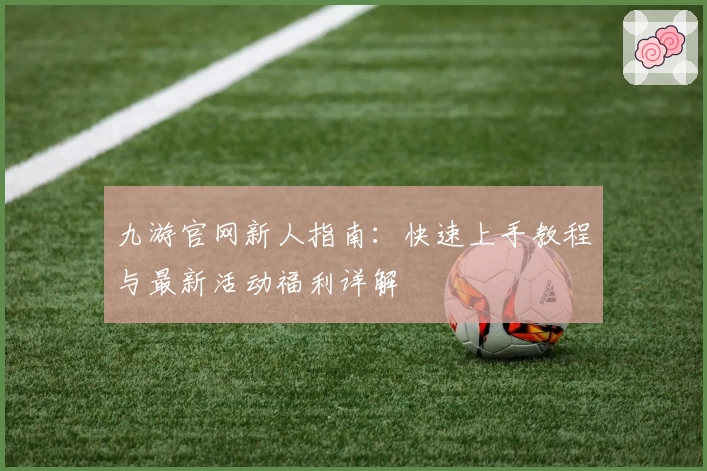 九游官网新人指南：快速上手教程与最新活动福利详解