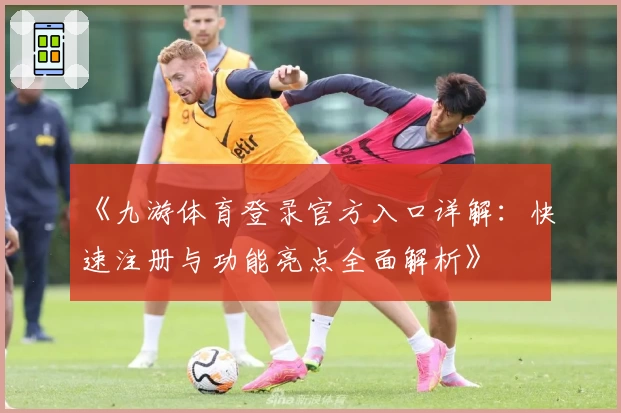 《九游体育登录官方入口详解：快速注册与功能亮点全面解析》