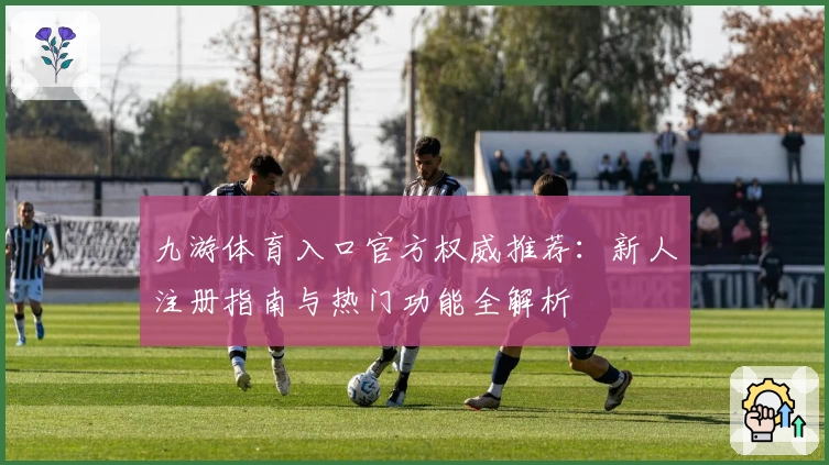 九游体育入口官方权威推荐：新人注册指南与热门功能全解析