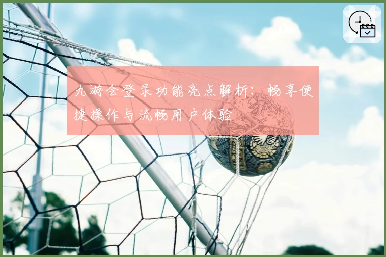 九游会登录功能亮点解析：畅享便捷操作与流畅用户体验