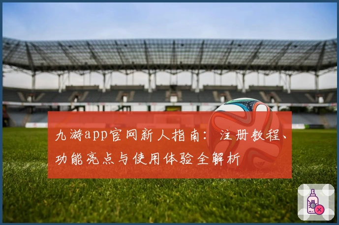 九游app官网新人指南：注册教程、功能亮点与使用体验全解析