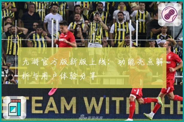 九游官方版新版上线:功能亮点解析与用户体验分享