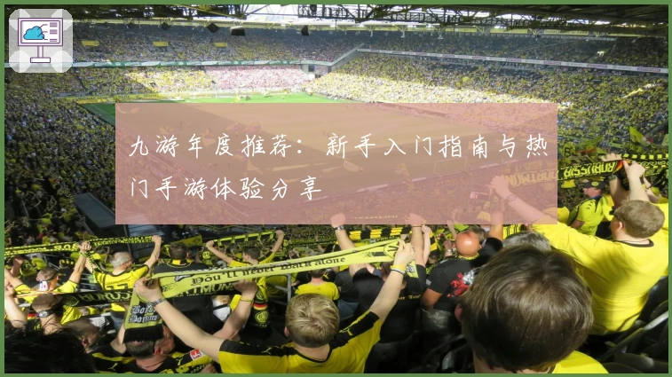 九游年度推荐：新手入门指南与热门手游体验分享