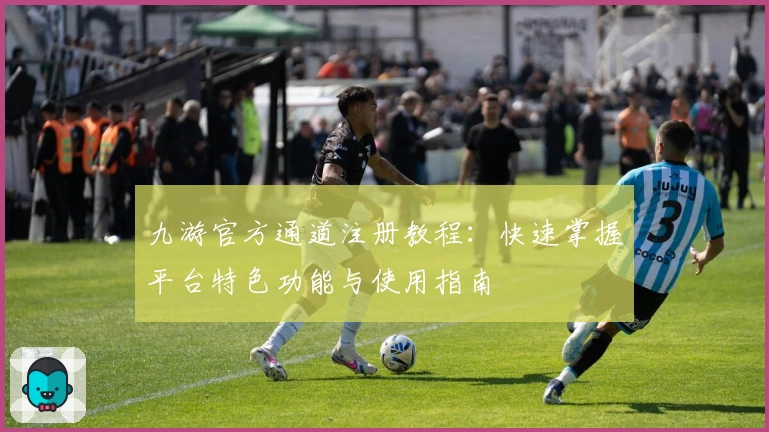 九游官方通道注册教程：快速掌握平台特色功能与使用指南