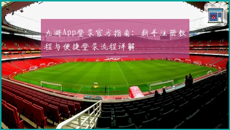 九游App登录官方指南：新手注册教程与便捷登录流程详解