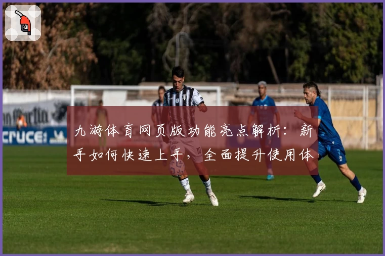 九游体育网页版功能亮点解析：新手如何快速上手，全面提升使用体验