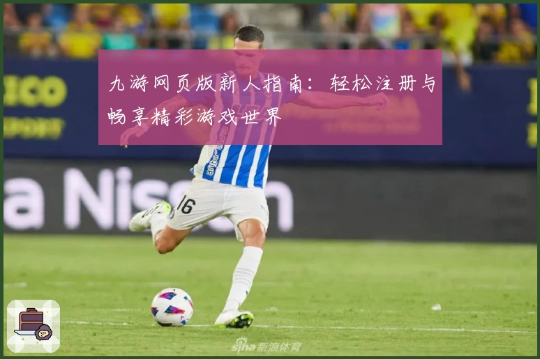 九游网页版新人指南：轻松注册与畅享精彩游戏世界