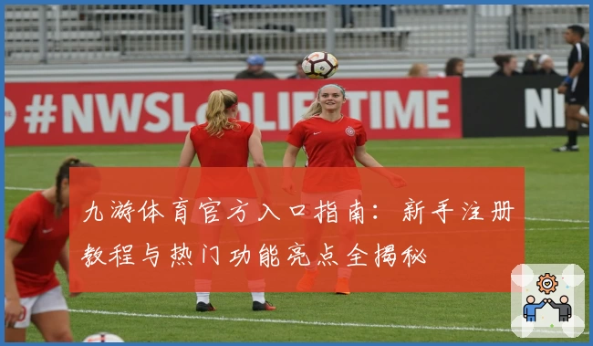 九游体育官方入口指南：新手注册教程与热门功能亮点全揭秘