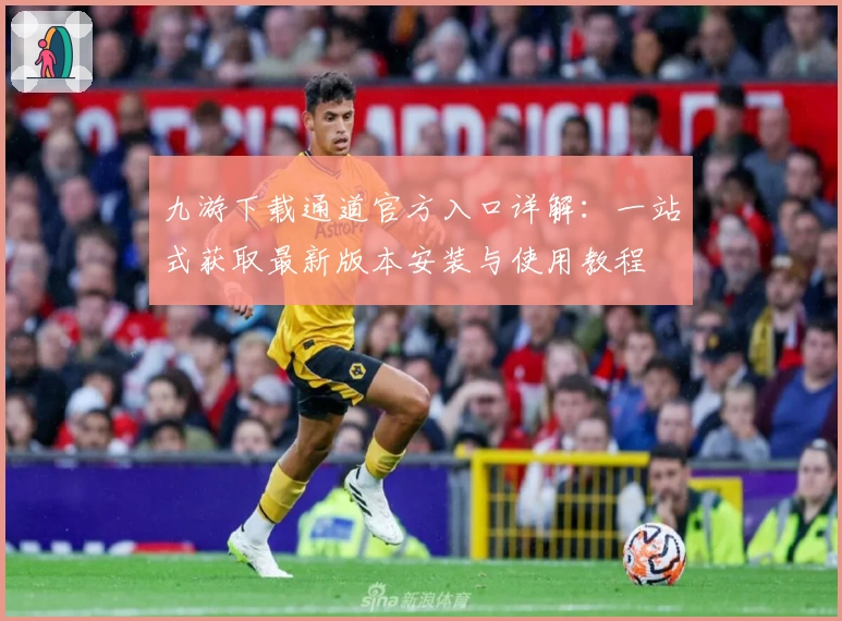 九游下载通道官方入口详解：一站式获取最新版本安装与使用教程