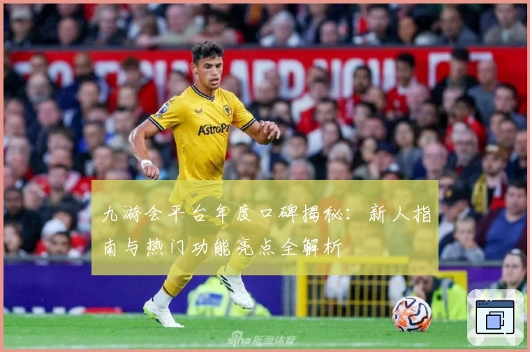 九游会平台年度口碑揭秘：新人指南与热门功能亮点全解析