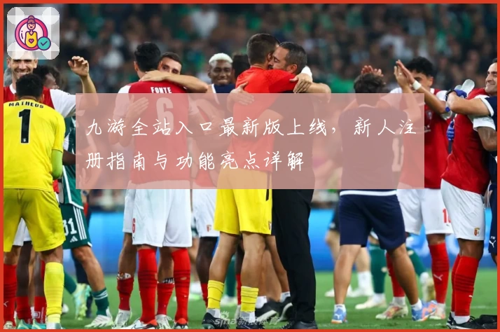 九游全站入口最新版上线，新人注册指南与功能亮点详解