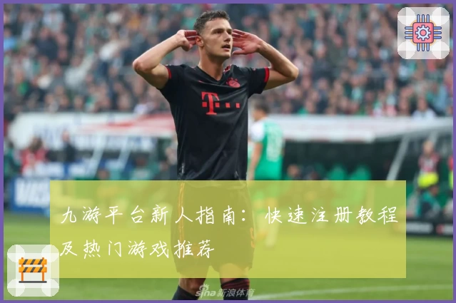 九游平台新人指南：快速注册教程及热门游戏推荐
