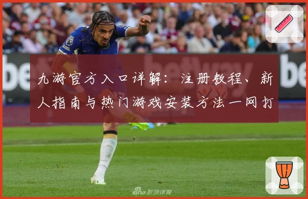 九游官方入口详解：注册教程、新人指南与热门游戏安装方法一网打尽