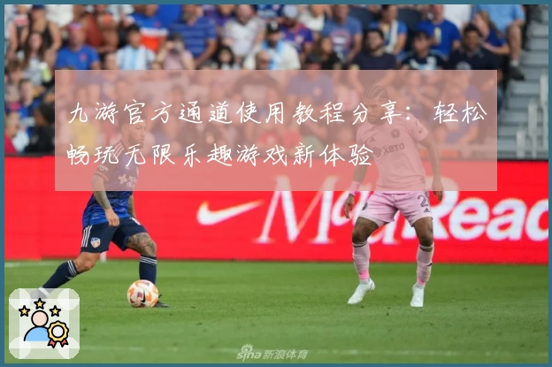 九游官方通道使用教程分享：轻松畅玩无限乐趣游戏新体验